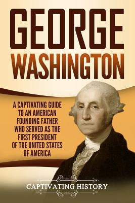 George Washington: A Captivating Guide to an American Founding Father Who Served as the First President of the United States of America Paperback Createspace Independent Publishing Platform