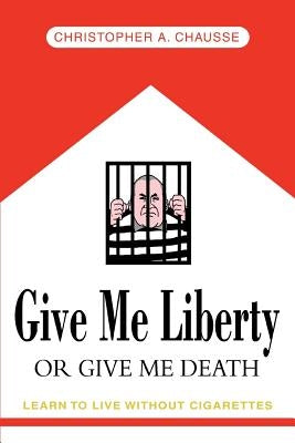 Give Me Liberty Or Give Me Death: Learn to live without cigarettes by Chausse, Christopher A.