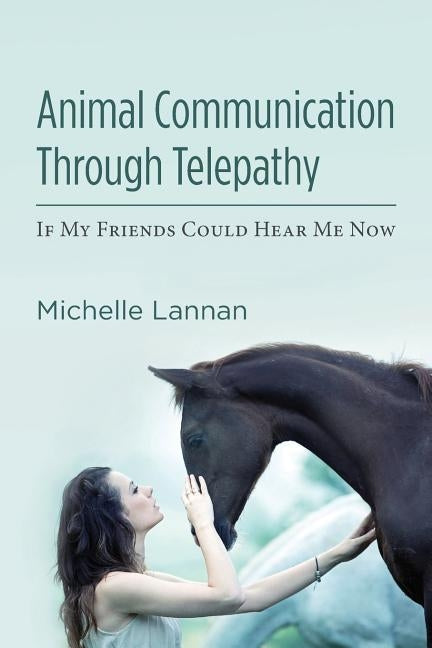 Animal Communication Through Telepathy: If My Friends Could Hear Me Now by Lannan, Michelle