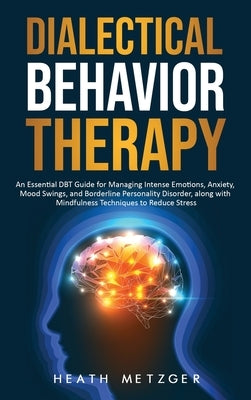 Dialectical Behavior Therapy: An Essential DBT Guide for Managing Intense Emotions, Anxiety, Mood Swings, and Borderline Personality Disorder, along by Metzger, Heath