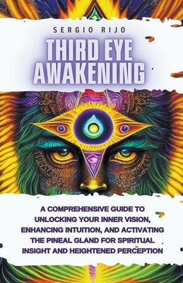 Third Eye Awakening: A Comprehensive Guide to Unlocking Your Inner Vision, Enhancing Intuition, and Activating the Pineal Gland for Spiritu by Rijo, Sergio