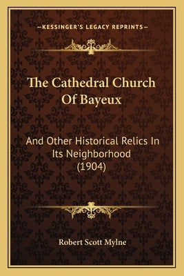 The Cathedral Church Of Bayeux: And Other Historical Relics In Its Neighborhood (1904) Paperback Kessinger Publishing