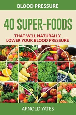 Blood Pressure: 40 Super-food that will naturally lower your blood pressure by Yates, Arnold