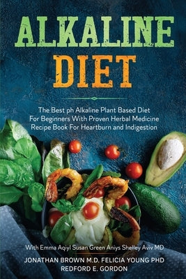 Alkaline Diet: The Best ph Alkaline Plant Based Diet For Beginners With Proven Herbal Medicine Recipe Book For Heartburn and Indigest by Brown, Jonathan