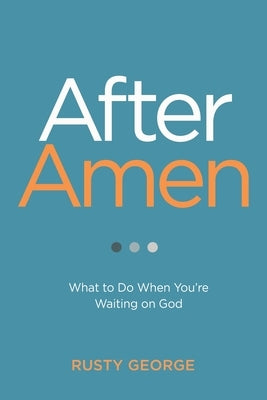 After Amen: What to Do When You're Waiting on God by George, Rusty