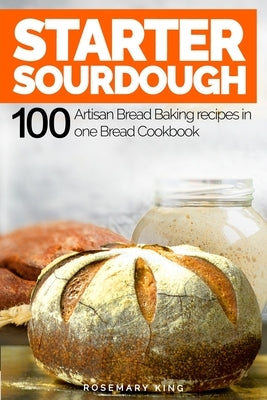 Starter Sourdough: 100 Artisan Bread Baking recipes in one Bread Cookbook Paperback Independently Published