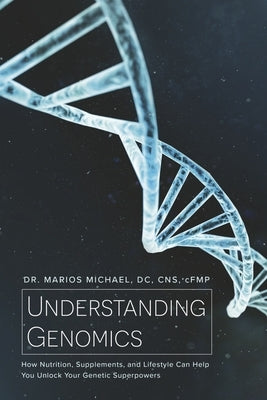 Understanding Genomics: How Nutrition, Supplements, and Lifestyle Can Help You Unlock Your Genetic Superpowers by Michael DC Cns Cfmp, Marios