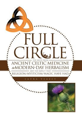 Full Circle: The Segue from Ancient Celtic Medicine to Modern-Day Herbalism and the Impact That Religion/Mysticism/Magic Have Had by Veazey, Laura