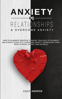 Anxiety in Relationships & Overcome Anxiety: How to Eliminate Negative Thinking, Jealousy, Attachment and Couple Conflicts. Overcome Anxiety, Depressi by Andrew, Lilly