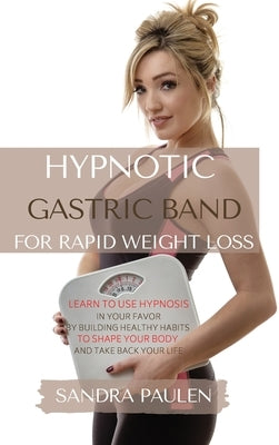 Gastric Band Hypnosis for Rapid Weight Loss: Learn to use Hypnosis in your Favour by Building Healthy Habits to Shape your Body and Take Back Your Lif by Paulen, Sandra