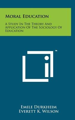 Moral Education: A Study In The Theory And Application Of The Sociology Of Education by Durkheim, Emile