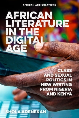 African Literature in the Digital Age: Class and Sexual Politics in New Writing from Nigeria and Kenya by Adenekan, Shola