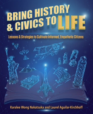 Bring History and Civics to Life: Lessons and Strategies to Cultivate Informed, Empathetic Citizens by Nakatsuka, Karalee Wong