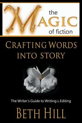 The Magic of Fiction: Crafting Words into Story: The Writer's Guide to Writing & Editing by Hill, Beth