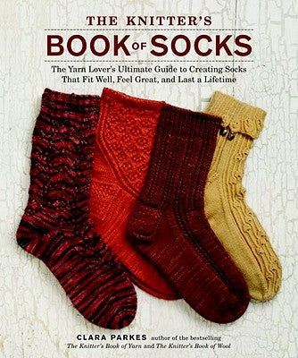 The Knitter's Book of Socks: The Yarn Lover's Ultimate Guide to Creating Socks That Fit Well, Feel Great, and Last a Lifetime by Parkes, Clara