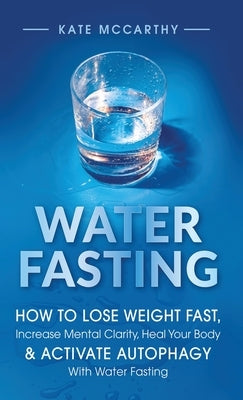 Water Fasting: How to Lose Weight Fast, Increase Mental Clarity, Heal Your Body, & Activate Autophagy with Water Fasting: How to Lose by McCarthy, Kate