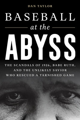 Baseball at the Abyss: The Scandals of 1926, Babe Ruth, and the Unlikely Savior Who Rescued a Tarnished Game by Taylor, Dan