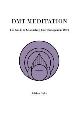 Dmt Meditation: The Guide to Channeling Your Endogenous Dmt by Bolio, Adrian