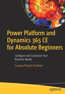 Power Platform and Dynamics 365 Ce for Absolute Beginners: Configure and Customize Your Business Needs by Prakash Pradhan, Sanjaya