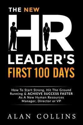 The New HR Leader's First 100 Days: How To Start Strong, Hit The Ground Running & ACHIEVE SUCCESS FASTER As A New Human Resources Manager, Director or by Collins, Alan