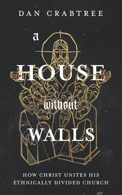 A House Without Walls: How Christ Unites His Ethnically Divided Church by Crabtree, Dan
