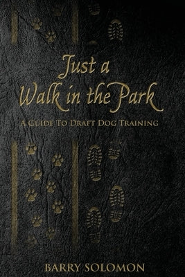 Just a Walk in the Park: A Guide to Draft Dog Training by Solomon, Barry