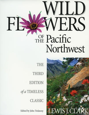 Wild Flowers of the Pacific Northwest: The Third Edition of a Timeless Classic by Clark, Lewis J.