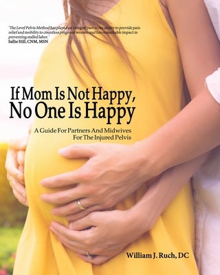 If Mom Is Not Happy, No One is Happy: A Guide For Partners And Midwives For The Injured Pelvis by Ruch, William J.