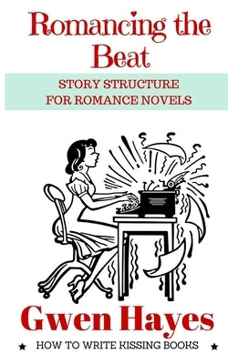 Romancing the Beat: Story Structure for Romance Novels by Hayes, Gwen