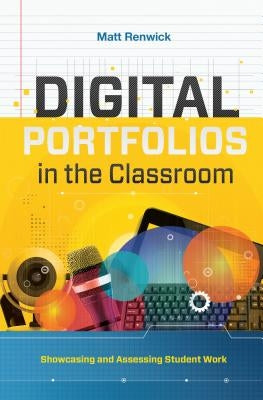 Digital Portfolios in the Classroom: Showcasing and Assessing Student Work by Renwick, Matt