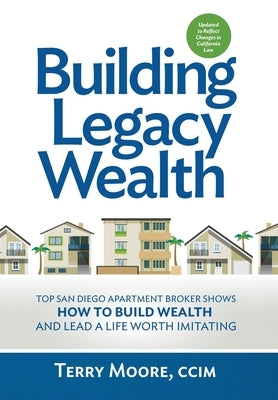 Building Legacy Wealth: Top San Diego Apartment Broker shows how to build wealth through low-risk investment property and lead a life worth im by Moore, Terry