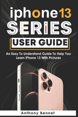 iPhone 13 Series User Guide: An Easy To Understand Guide To Help You Learn iPhone 13 With Pictures Paperback Independently Published