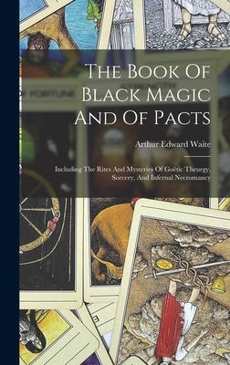 The Book Of Black Magic And Of Pacts: Including The Rites And Mysteries Of Goëtic Theurgy, Sorcery, And Infernal Necromancy by Waite, Arthur Edward