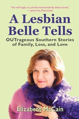 A Lesbian Belle Tells: OUTrageous Southern Stories of Family, Loss, and Love by McCain, Elizabeth