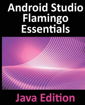 Android Studio Flamingo Essentials - Java Edition: Developing Android Apps Using Android Studio 2022.2.1 and Java by Smyth, Neil