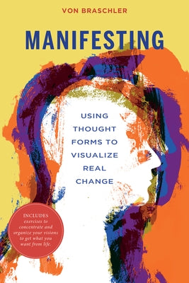 Manifesting: Using Thought Forms to Visualize Real Change by Braschler, Von