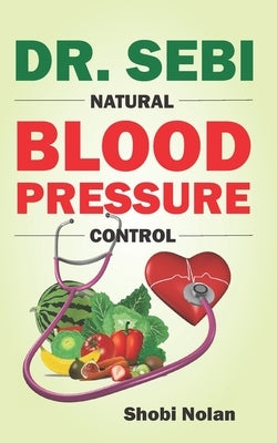 Dr. Sebi Natural Blood Pressure Control: How To Naturally Lower High Blood Pressure Down Through Dr. Sebi Alkaline Diet Guide And Approved Herbs And P by Nolan, Shobi