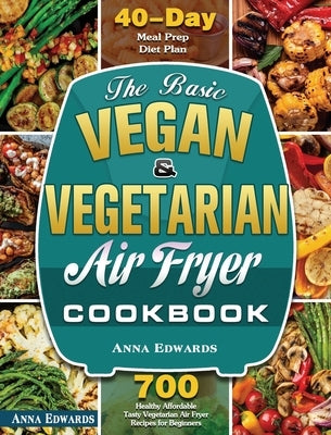 The Basic Vegan & Vegetarian Air Fryer Cookbook: 700 Healthy Affordable Tasty Vegetarian Air Fryer Recipes for Beginners with 40 Days Meal Prep Diet P by Edwards, Anna