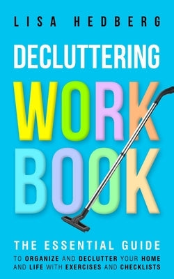 Decluttering Workbook: The Essential Guide to Organize and Declutter Your Home and Life With Exercises and Checklists by Hedberg, Lisa