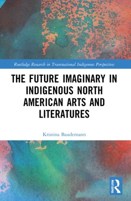 The Future Imaginary in Indigenous North American Arts and Literatures by Baudemann, Kristina