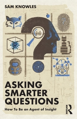 Asking Smarter Questions: How to Be an Agent of Insight by Knowles, Sam