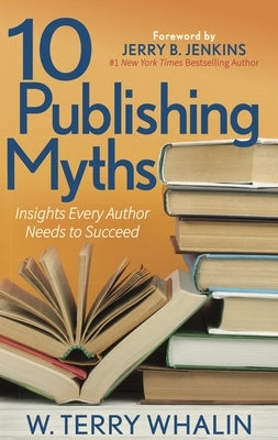 10 Publishing Myths: Insights Every Author Needs to Succeed by Whalin, W. Terry