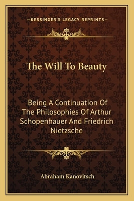The Will To Beauty: Being A Continuation Of The Philosophies Of Arthur Schopenhauer And Friedrich Nietzsche Paperback Kessinger Publishing