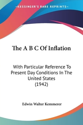 The A B C Of Inflation: With Particular Reference To Present Day Conditions In The United States (1942) Paperback Kessinger Publishing