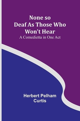 None so Deaf As Those Who Won't Hear: A Comedietta in One Act Paperback Alpha Edition