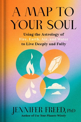 A Map to Your Soul: Using the Astrology of Fire, Earth, Air, and Water to Live Deeply and Fully by Freed, Jennifer