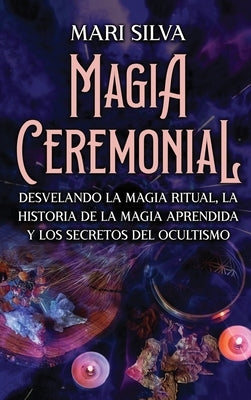 Magia Ceremonial: Desvelando la magia ritual, la historia de la magia aprendida y los secretos del ocultismo by Silva, Mari