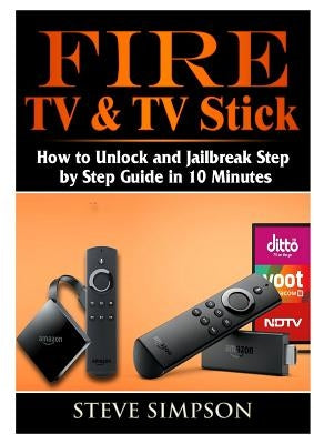 Fire TV & TV Stick: How to Unlock and Jailbreak Step by Step Guide in 10 Minutes by Simpson, Steve