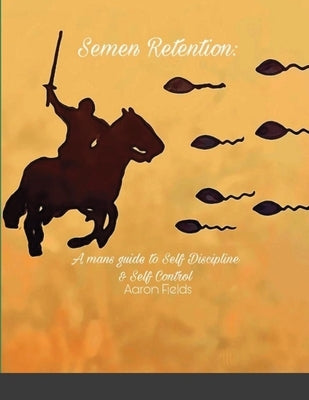 Semen Retention: A Man's Guide To Self Discipline and Self Control by Fields, Aaron