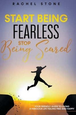 Start Being Fearless... Stop Being Scared - The Ultimate Guide to Finding Your Purpose and Changing Your Life by Stone, Rachel